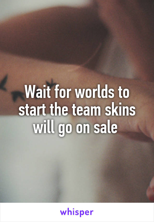 Wait for worlds to start the team skins will go on sale 