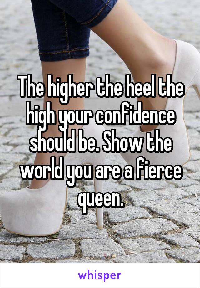 The higher the heel the high your confidence should be. Show the world you are a fierce queen.