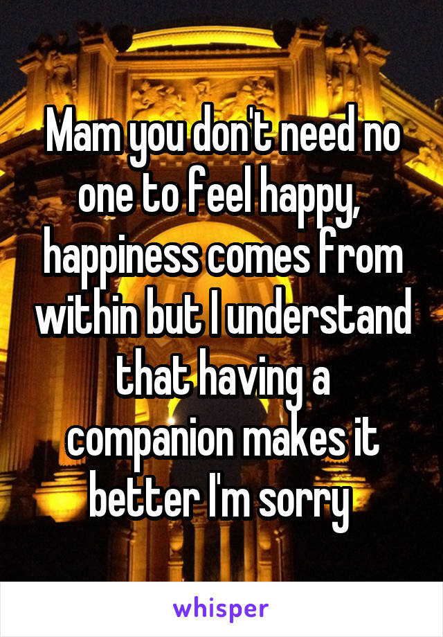Mam you don't need no one to feel happy,  happiness comes from within but I understand that having a companion makes it better I'm sorry 