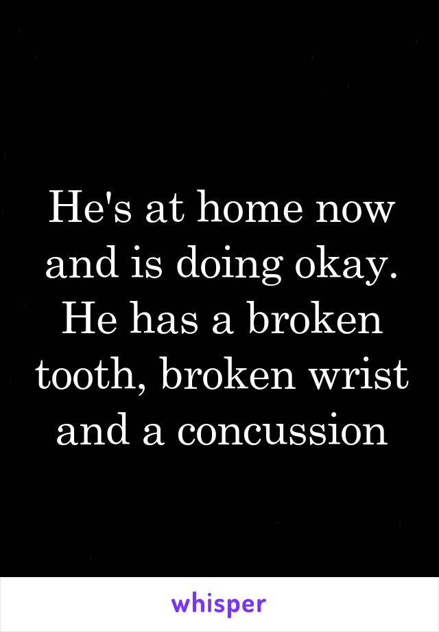 He's at home now and is doing okay. He has a broken tooth, broken wrist and a concussion