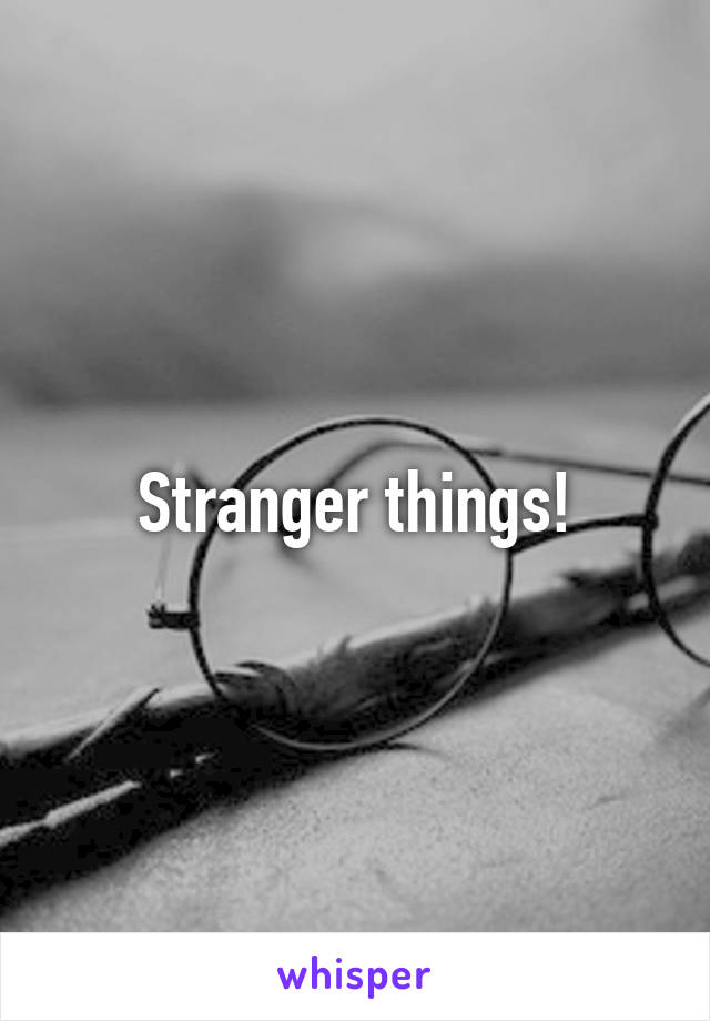 Stranger things!