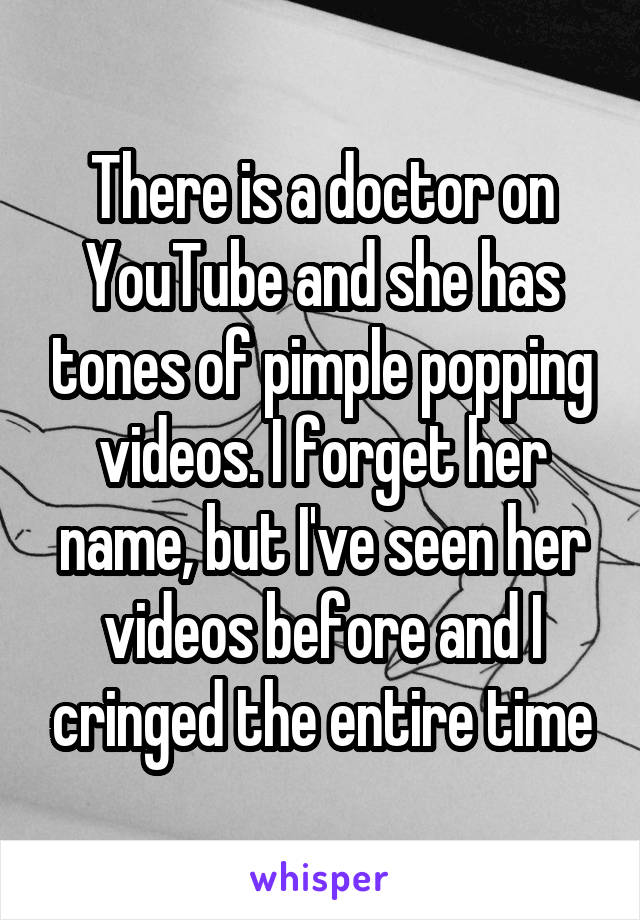 There is a doctor on YouTube and she has tones of pimple popping videos. I forget her name, but I've seen her videos before and I cringed the entire time