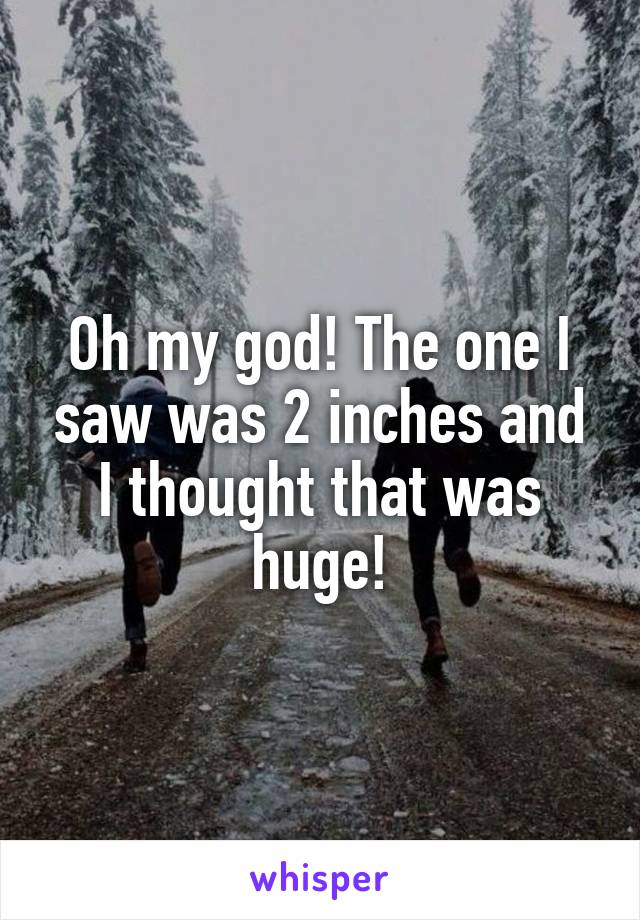 Oh my god! The one I saw was 2 inches and I thought that was huge!