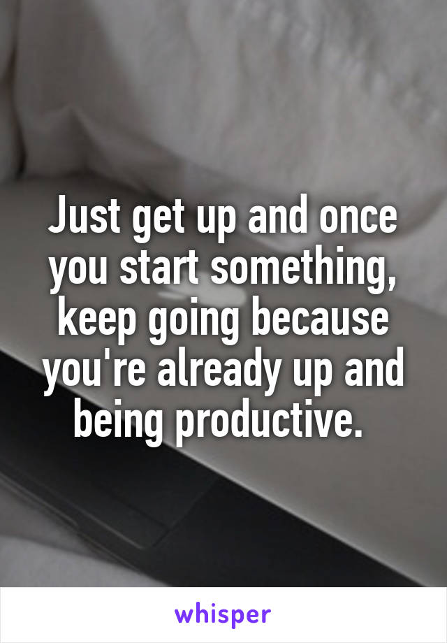 Just get up and once you start something, keep going because you're already up and being productive. 