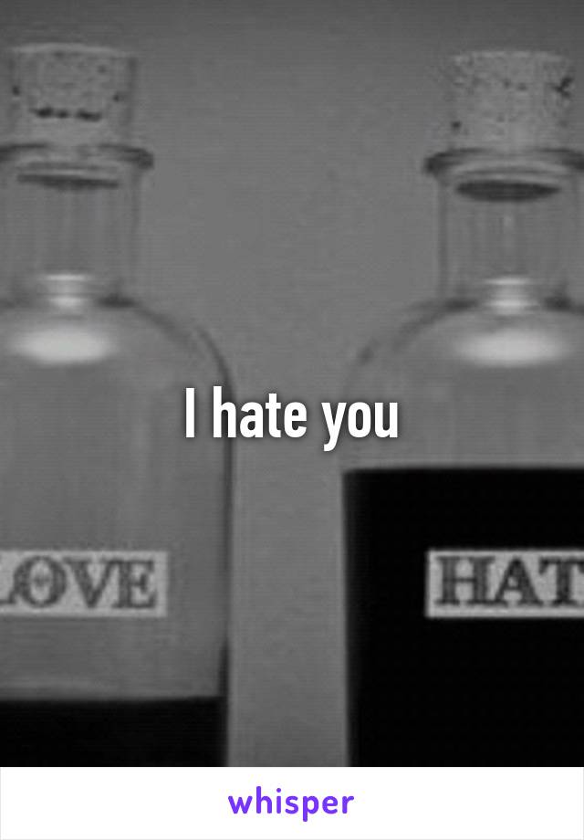 I hate you