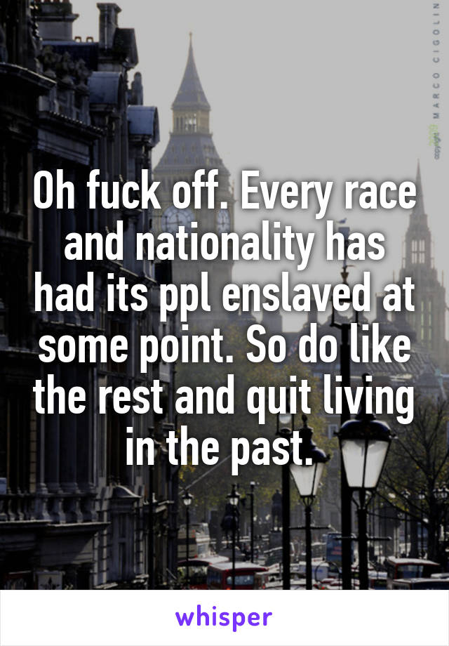 Oh fuck off. Every race and nationality has had its ppl enslaved at some point. So do like the rest and quit living in the past. 