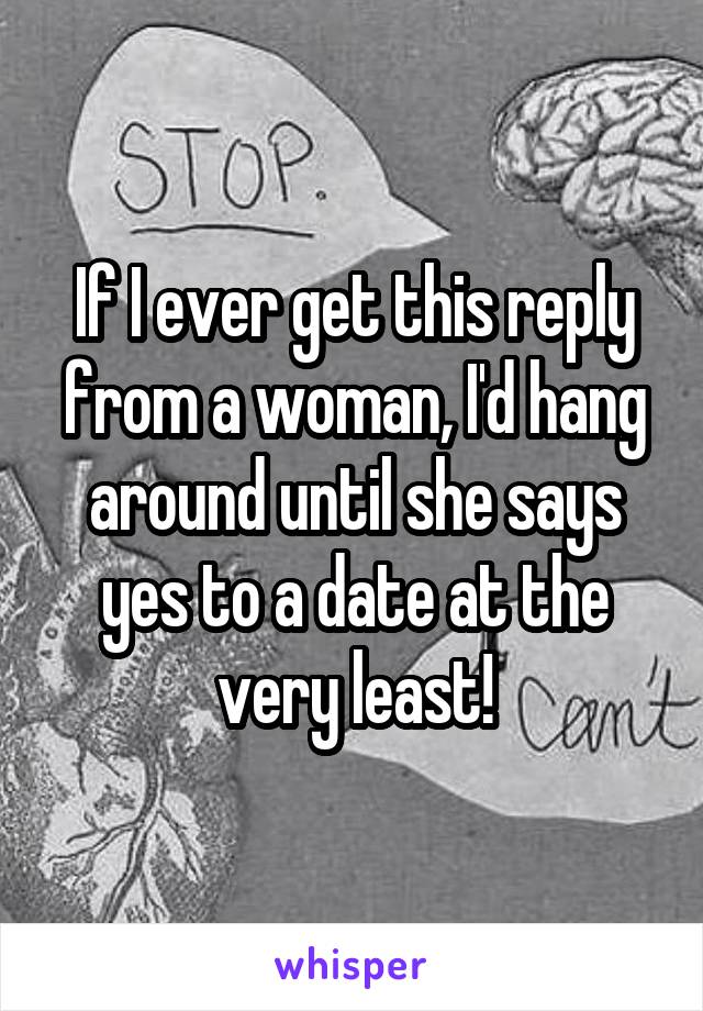 If I ever get this reply from a woman, I'd hang around until she says yes to a date at the very least!