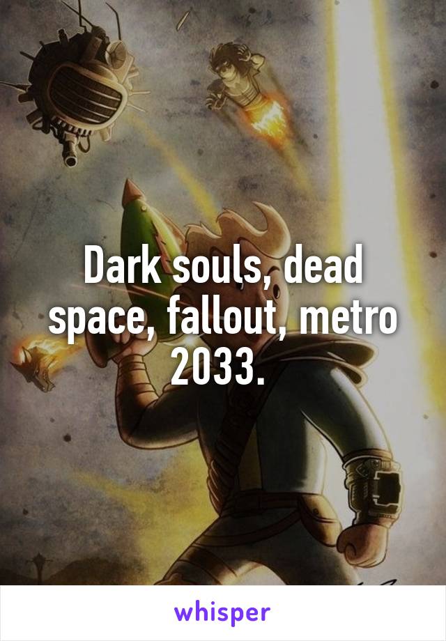 Dark souls, dead space, fallout, metro 2033. 
