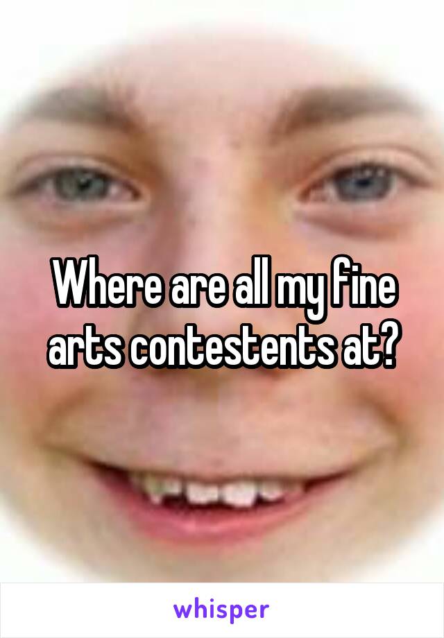 Where are all my fine arts contestents at?