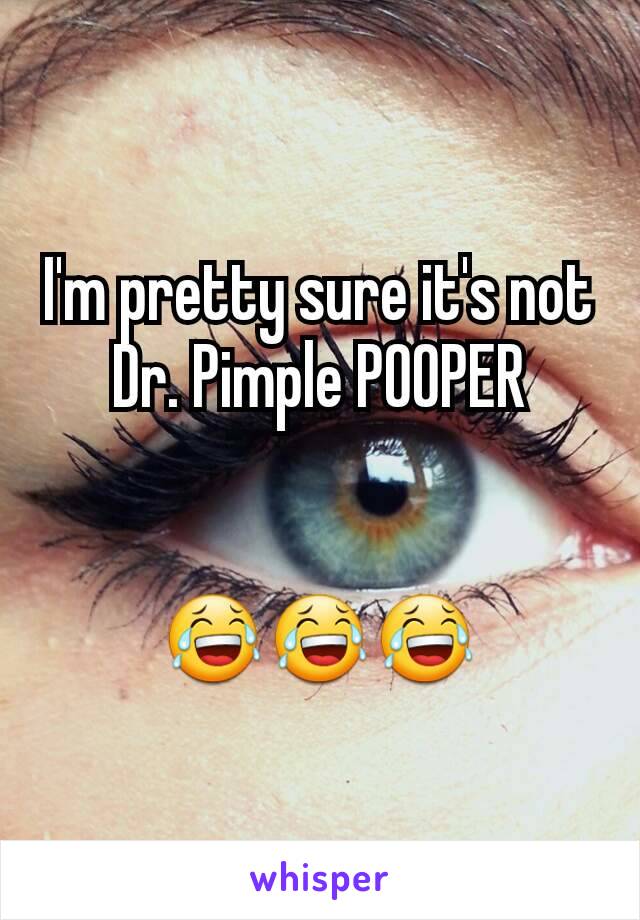 I'm pretty sure it's not Dr. Pimple POOPER


😂😂😂
