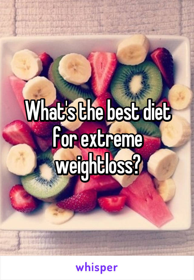 What's the best diet for extreme weightloss?