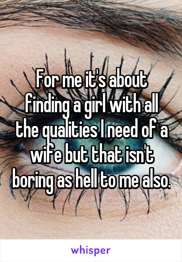 For me it's about finding a girl with all the qualities I need of a wife but that isn't boring as hell to me also.