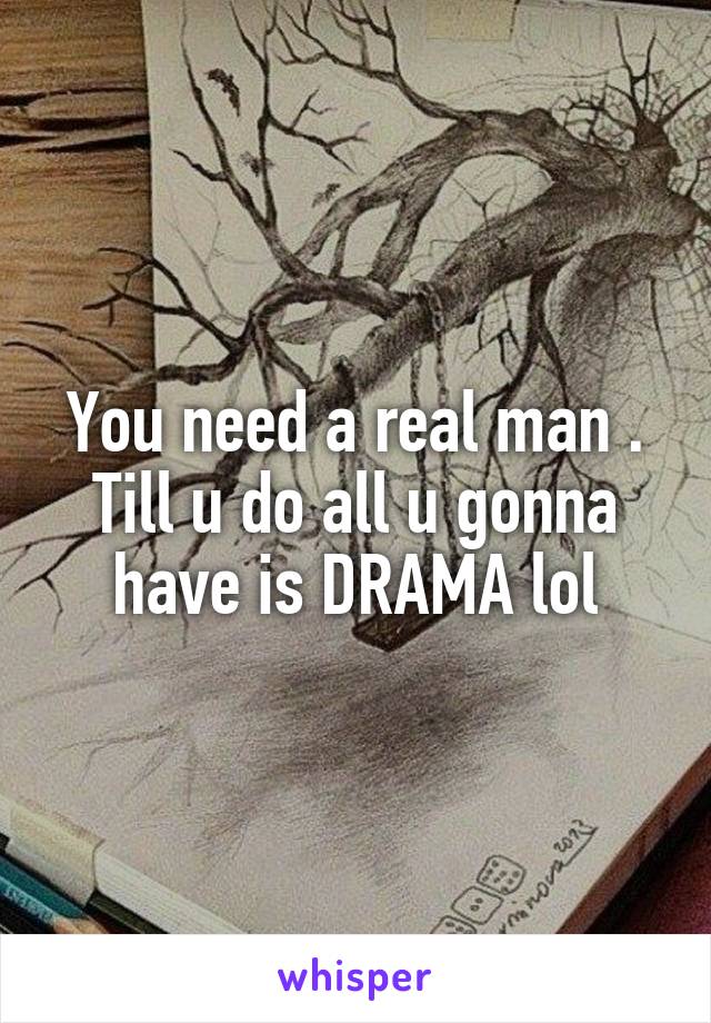 You need a real man . Till u do all u gonna have is DRAMA lol