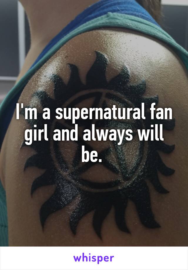 I'm a supernatural fan girl and always will be. 