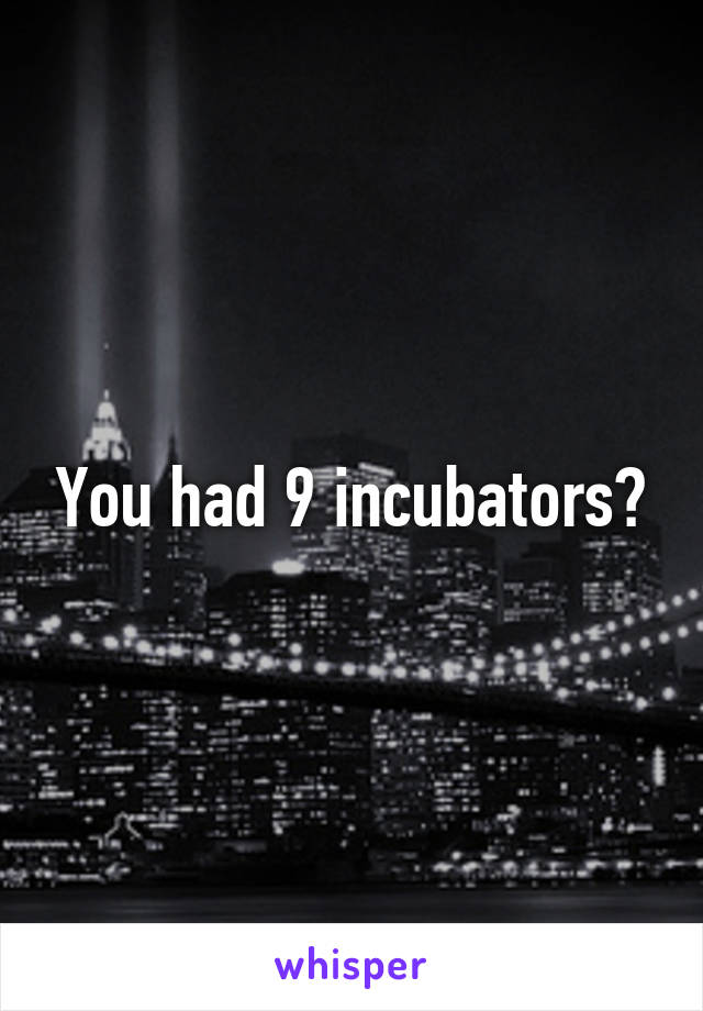 You had 9 incubators?