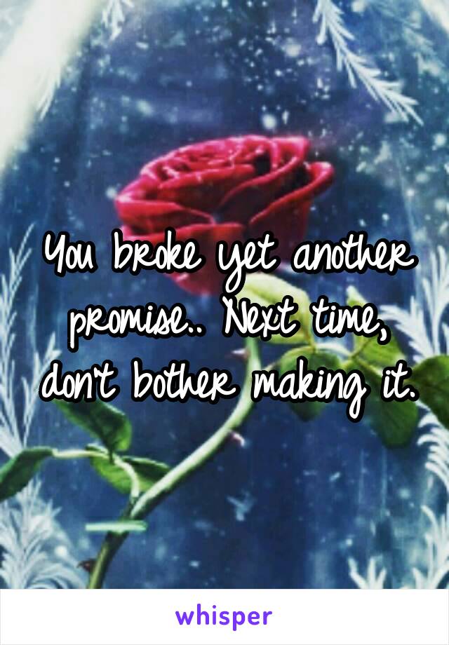 You broke yet another promise.. Next time, don't bother making it.