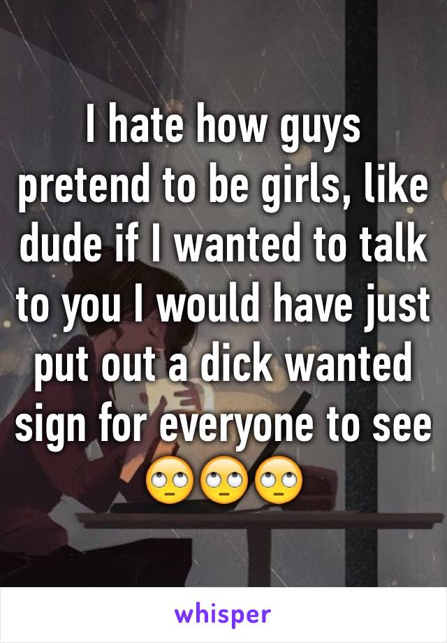I hate how guys pretend to be girls, like dude if I wanted to talk to you I would have just put out a dick wanted sign for everyone to see
🙄🙄🙄