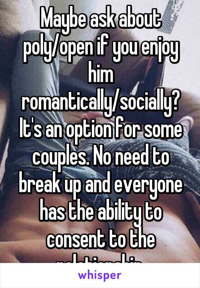 Maybe ask about poly/open if you enjoy him romantically/socially? It's an option for some couples. No need to break up and everyone has the ability to consent to the relationship.