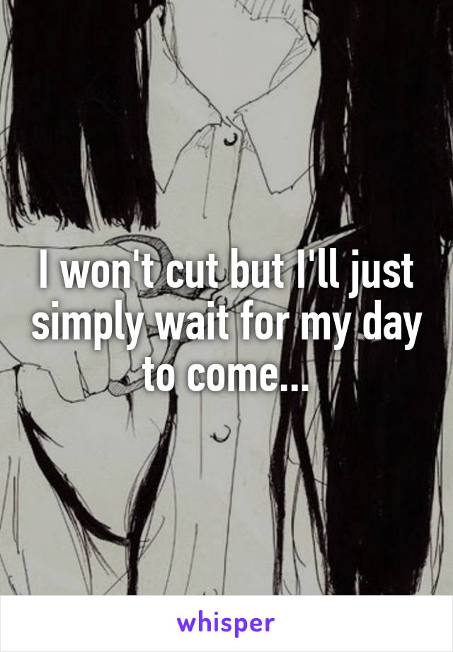 I won't cut but I'll just simply wait for my day to come...