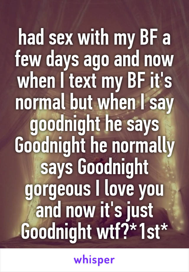 had sex with my BF a few days ago and now when I text my BF it's normal but when I say goodnight he says Goodnight he normally says Goodnight gorgeous I love you and now it's just Goodnight wtf?*1st*