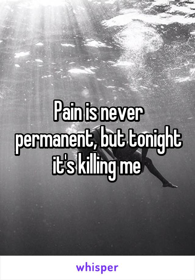 Pain is never permanent, but tonight it's killing me 