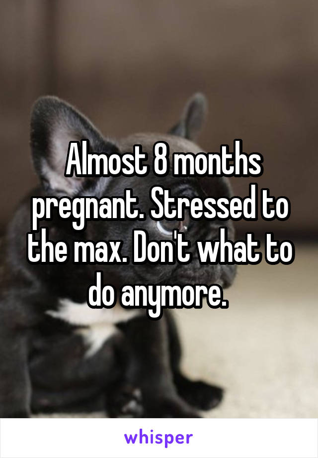  Almost 8 months pregnant. Stressed to the max. Don't what to do anymore. 