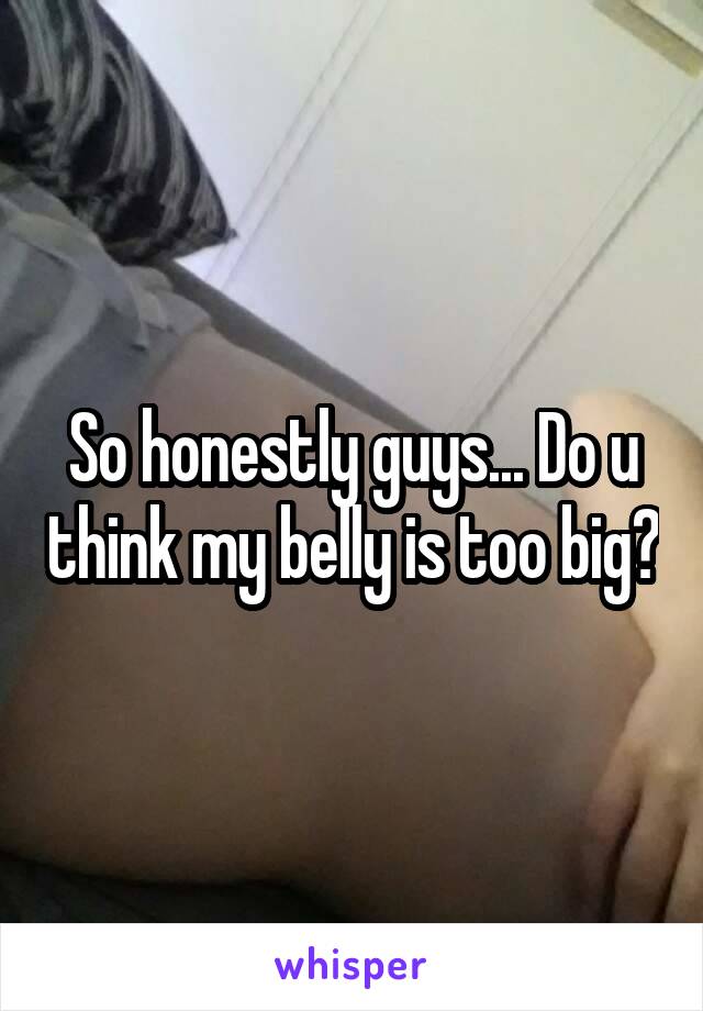 So honestly guys... Do u think my belly is too big?