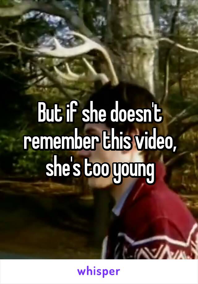 But if she doesn't remember this video, she's too young