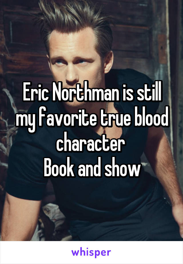 Eric Northman is still my favorite true blood character 
Book and show