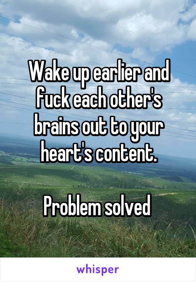 Wake up earlier and fuck each other's brains out to your heart's content.

Problem solved 