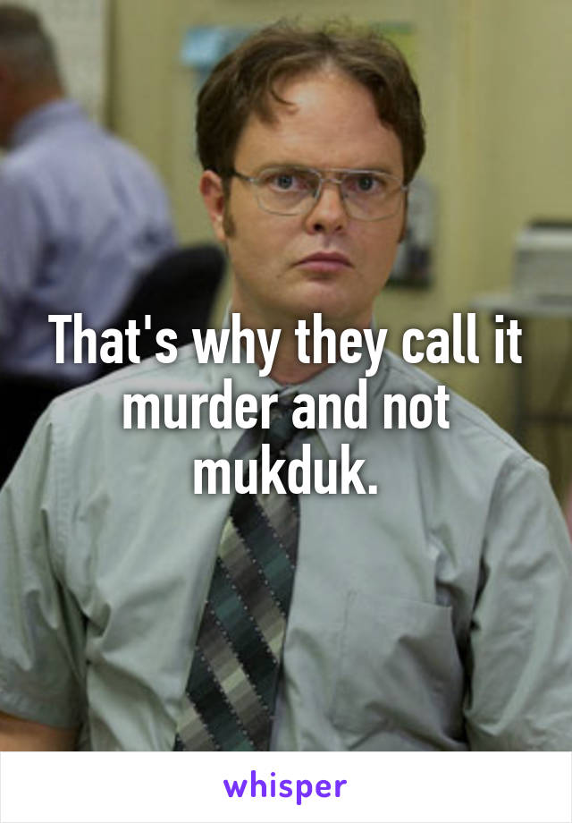 That's why they call it murder and not mukduk.