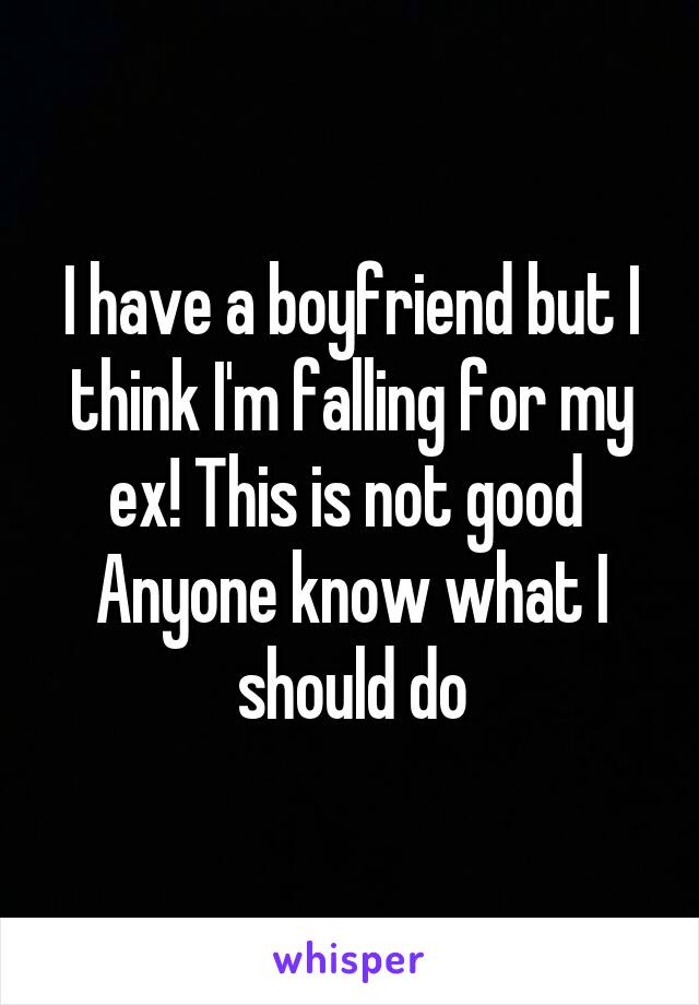 I have a boyfriend but I think I'm falling for my ex! This is not good 
Anyone know what I should do