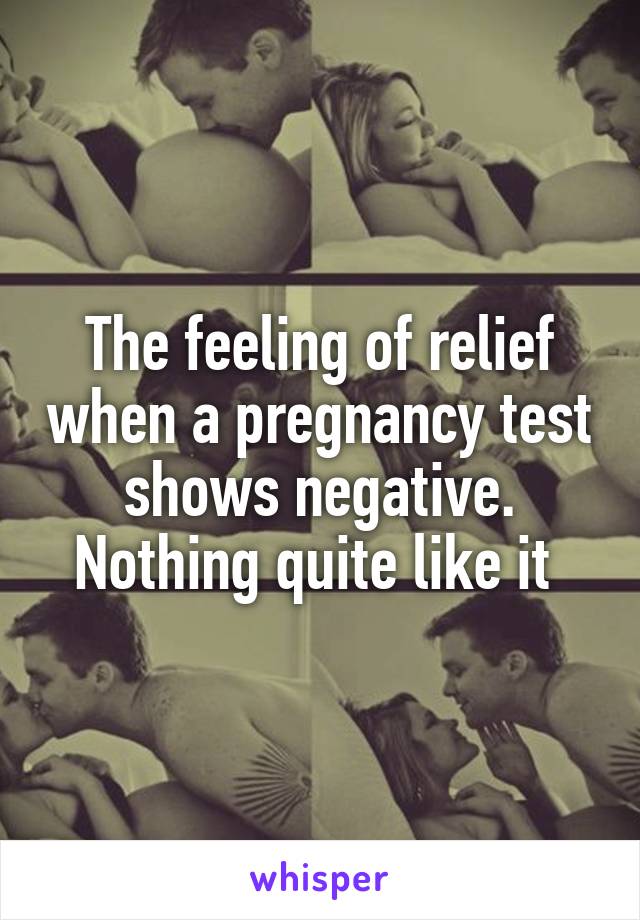 The feeling of relief when a pregnancy test shows negative. Nothing quite like it 