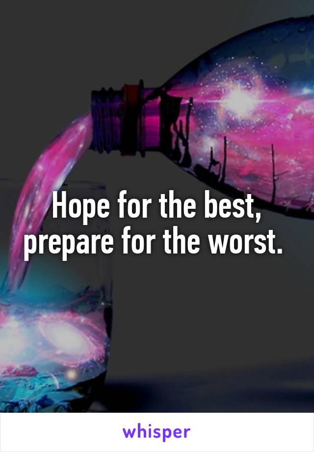 Hope for the best, prepare for the worst. 
