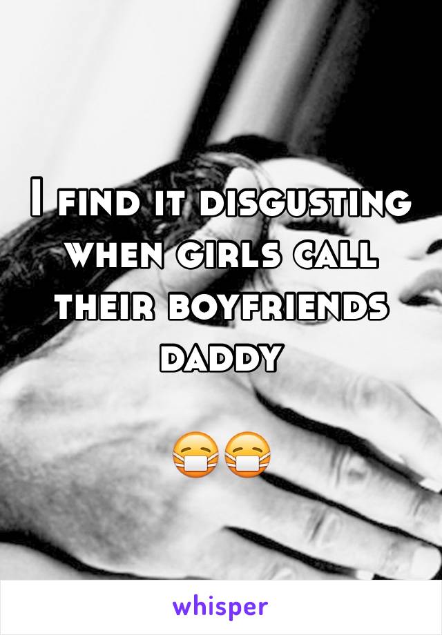 I find it disgusting when girls call their boyfriends daddy

😷😷