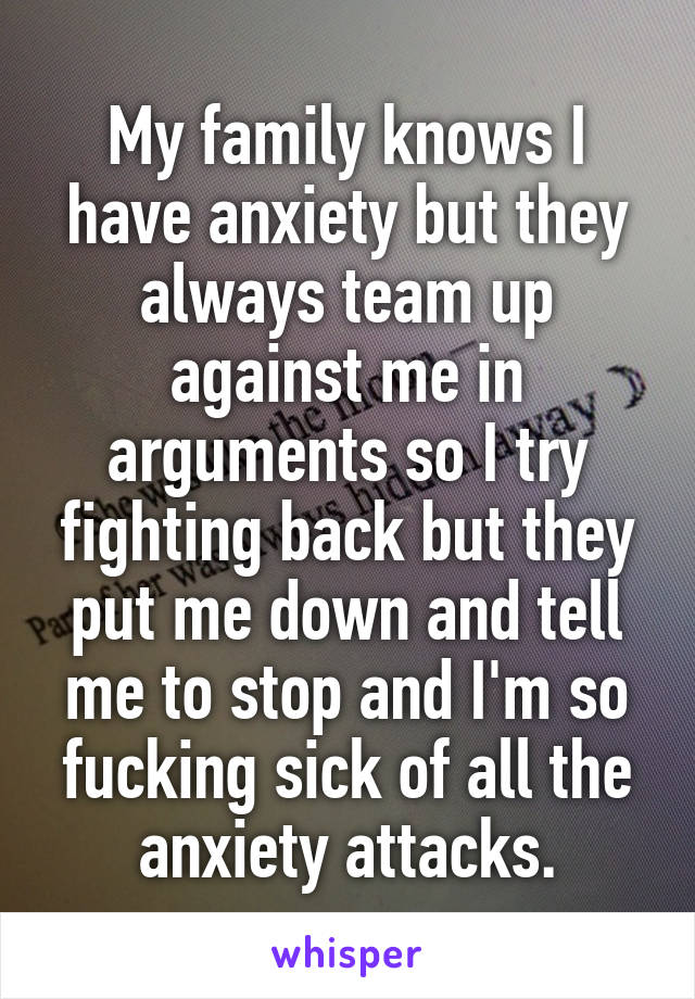 My family knows I have anxiety but they always team up against me in arguments so I try fighting back but they put me down and tell me to stop and I'm so fucking sick of all the anxiety attacks.