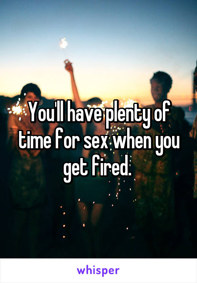 You'll have plenty of time for sex when you get fired. 