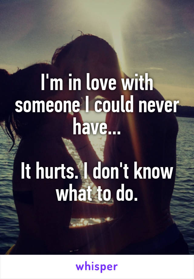 I'm in love with someone I could never have...

It hurts. I don't know what to do.