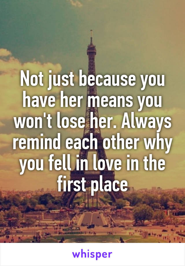 Not just because you have her means you won't lose her. Always remind each other why you fell in love in the first place