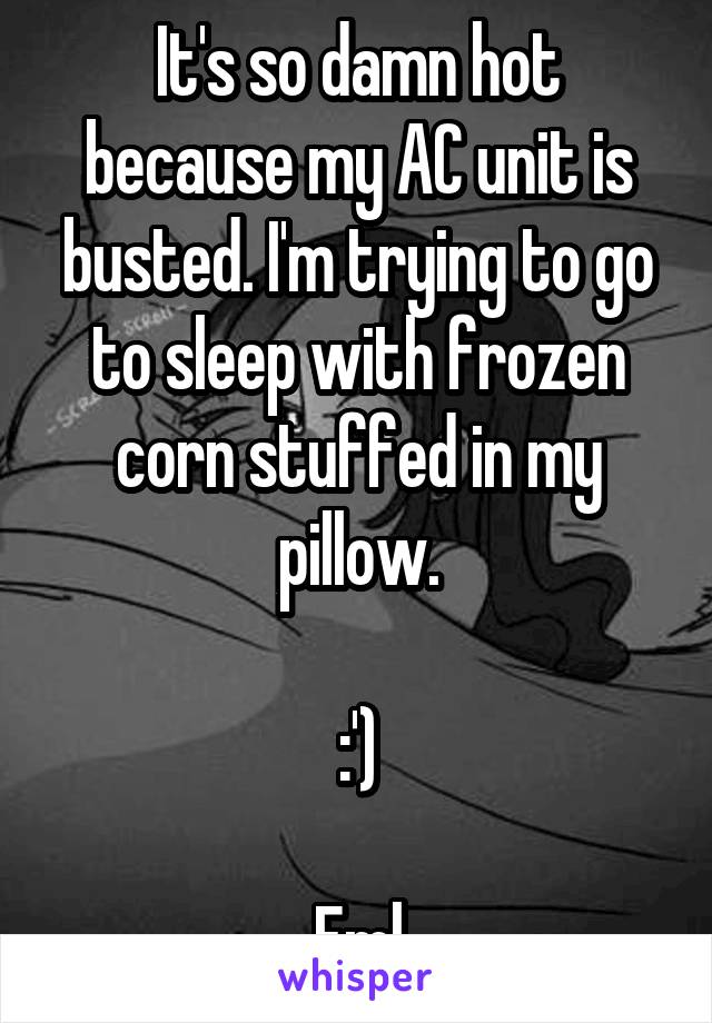 It's so damn hot because my AC unit is busted. I'm trying to go to sleep with frozen corn stuffed in my pillow.

:')

Fml