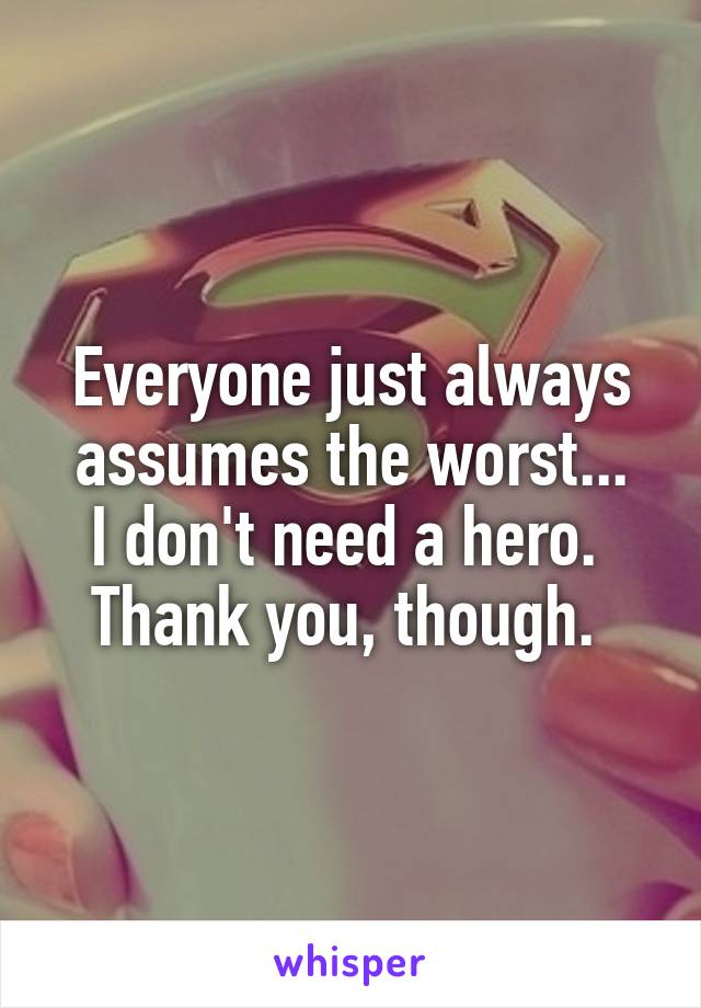 Everyone just always assumes the worst...
I don't need a hero. 
Thank you, though. 