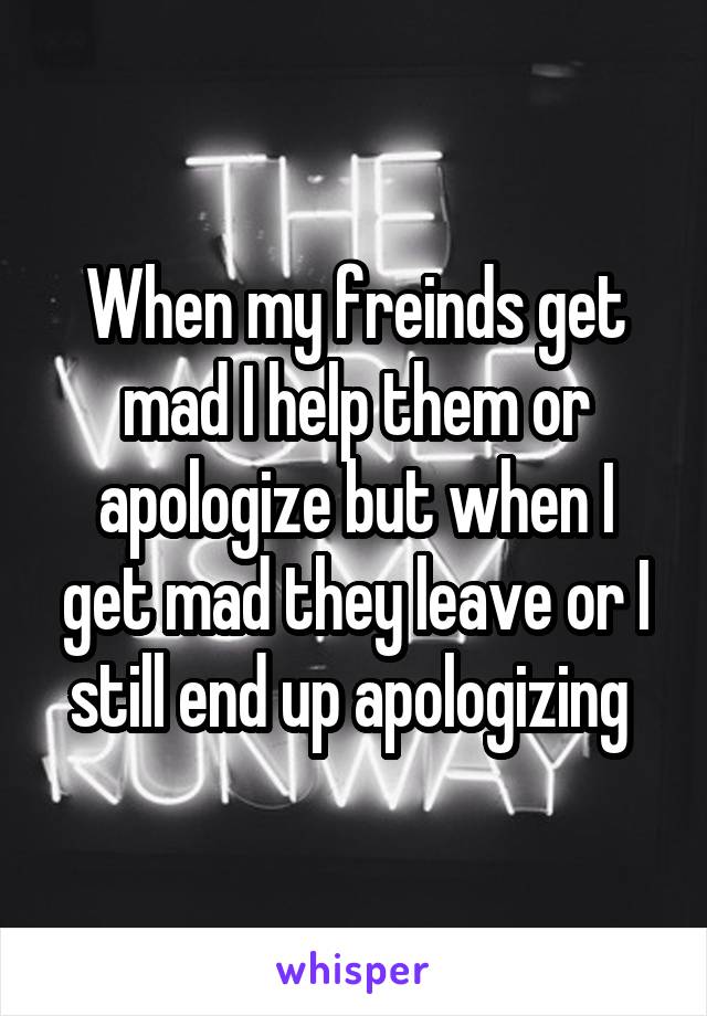 When my freinds get mad I help them or apologize but when I get mad they leave or I still end up apologizing 