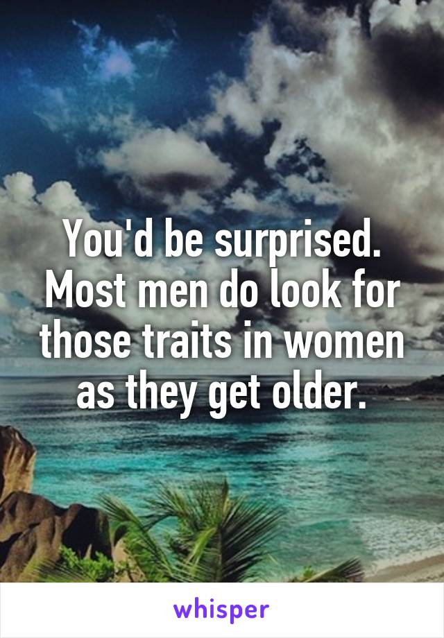You'd be surprised. Most men do look for those traits in women as they get older.