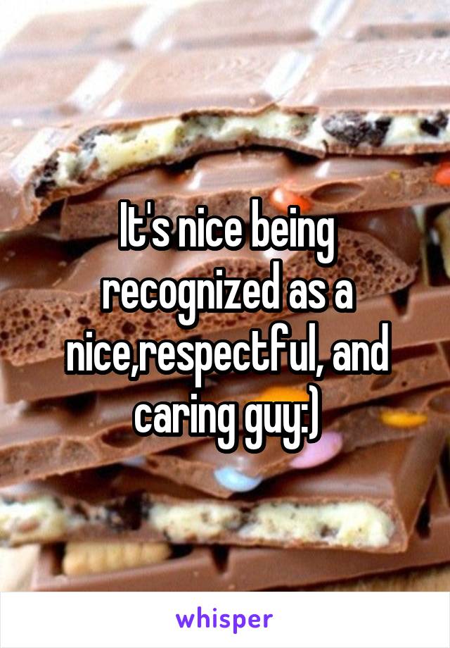 It's nice being recognized as a nice,respectful, and caring guy:)