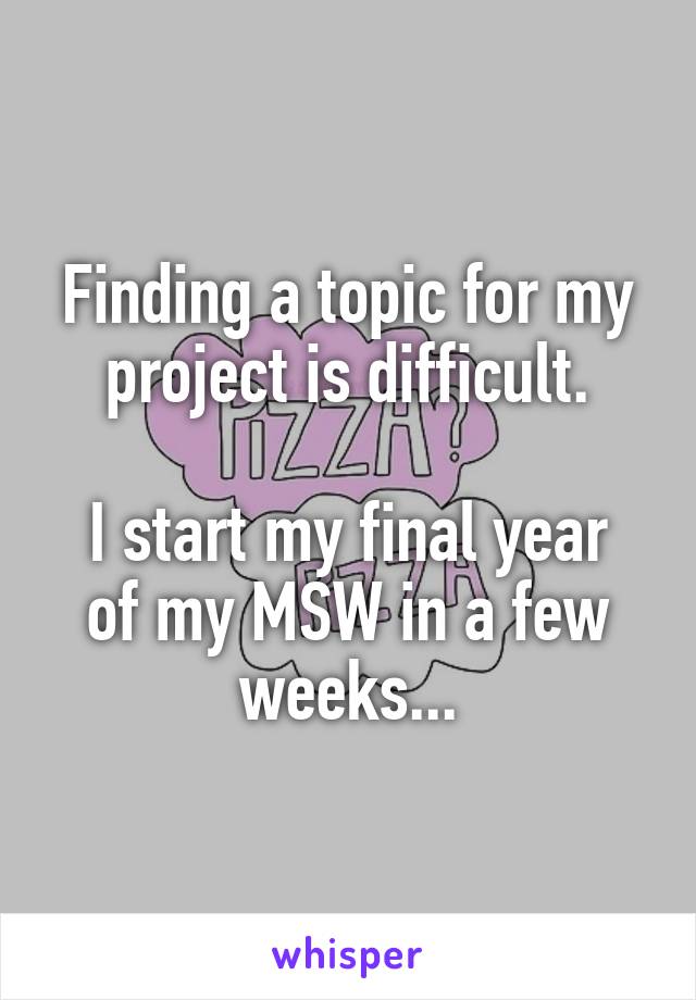 Finding a topic for my project is difficult.

I start my final year of my MSW in a few weeks...