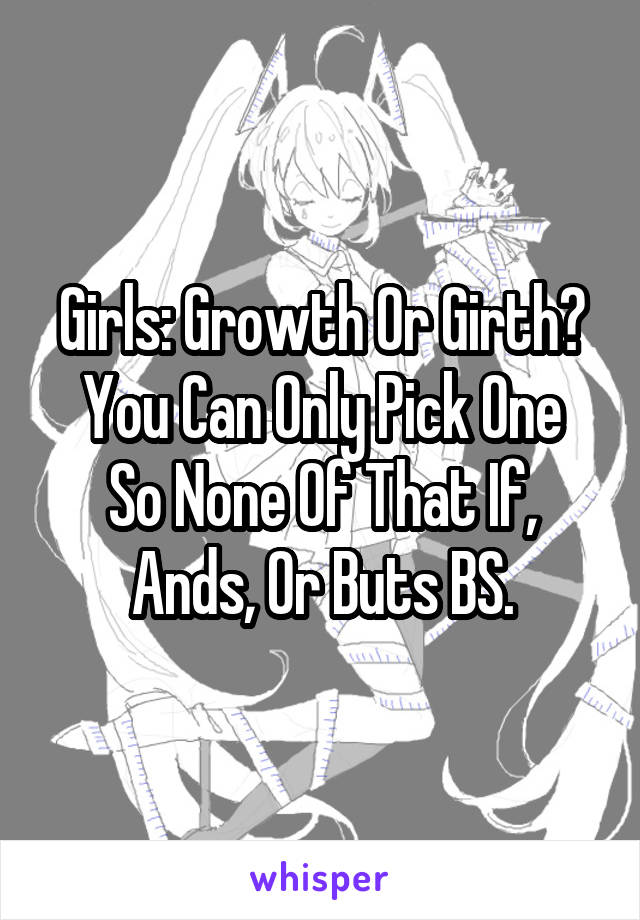 Girls: Growth Or Girth?
You Can Only Pick One So None Of That If, Ands, Or Buts BS.