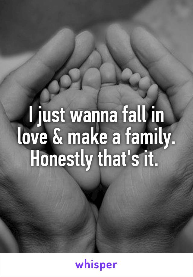 I just wanna fall in love & make a family. Honestly that's it. 
