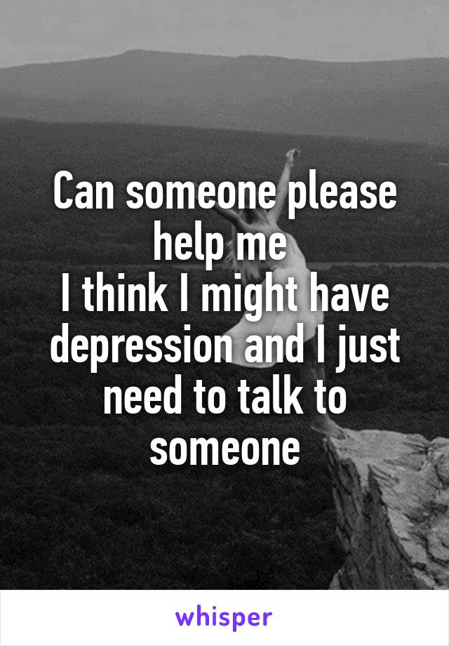 Can someone please help me 
I think I might have depression and I just need to talk to someone