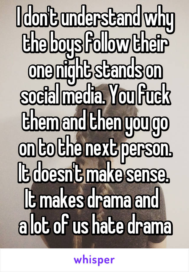 I don't understand why the boys follow their one night stands on social media. You fuck them and then you go on to the next person.
It doesn't make sense. 
It makes drama and  
a lot of us hate drama
