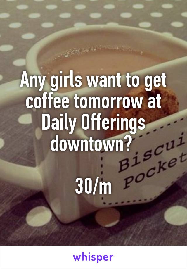 Any girls want to get coffee tomorrow at Daily Offerings downtown? 

30/m